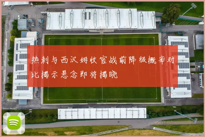 热刺与西汉姆收官战前降级概率对比揭示悬念即将揭晓