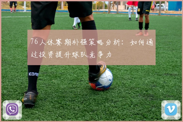 76人休赛期补强策略分析：如何通过投资提升球队竞争力