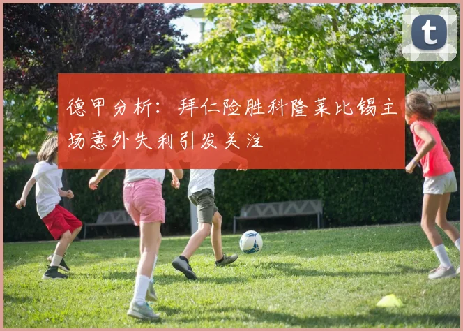 德甲分析：拜仁险胜科隆莱比锡主场意外失利引发关注