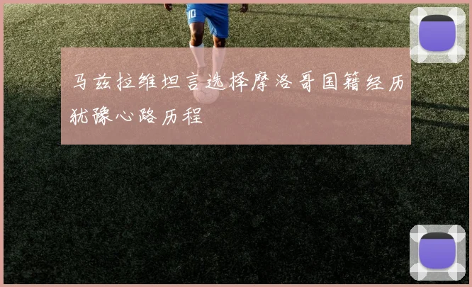 马兹拉维坦言选择摩洛哥国籍经历犹豫心路历程