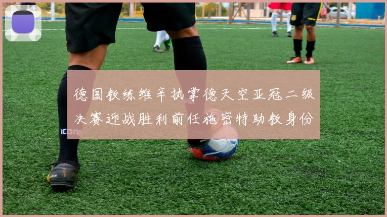 德国教练维辛执掌德天空亚冠二级决赛迎战胜利前任施密特助教身份引关注