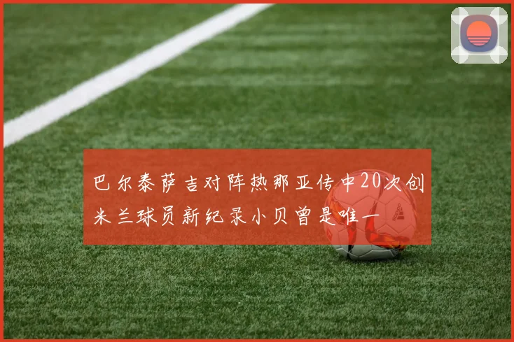 巴尔泰萨吉对阵热那亚传中20次创米兰球员新纪录小贝曾是唯一