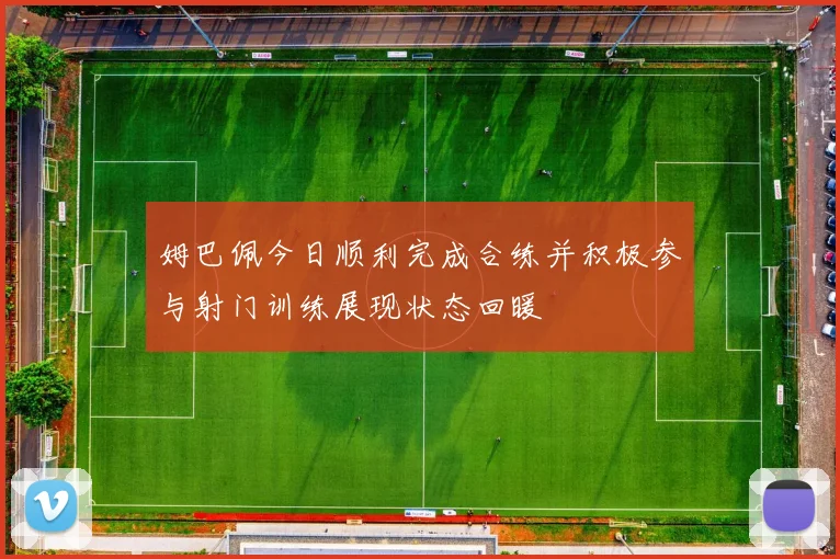 姆巴佩今日顺利完成合练并积极参与射门训练展现状态回暖
