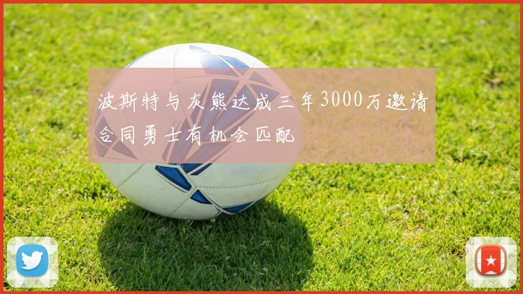波斯特与灰熊达成三年3000万邀请合同勇士有机会匹配