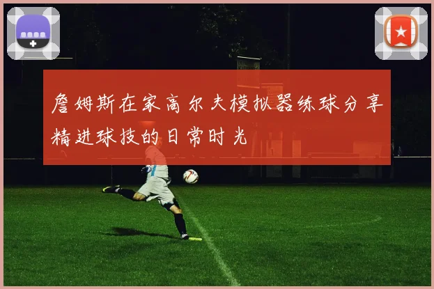 詹姆斯在家高尔夫模拟器练球分享精进球技的日常时光