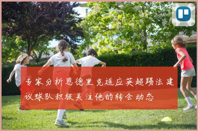 专家分析恩德里克适应英超踢法建议球队积极关注他的转会动态