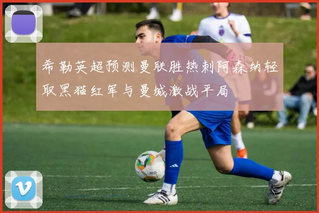 希勒英超预测曼联胜热刺阿森纳轻取黑猫红军与曼城激战平局
