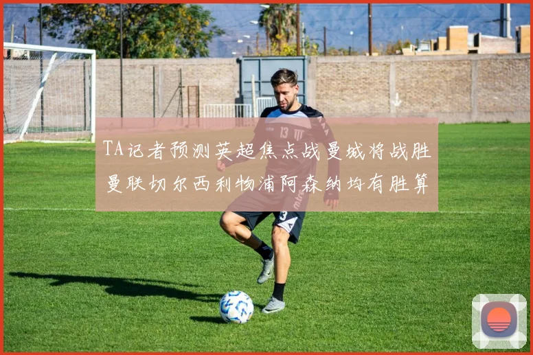 TA记者预测英超焦点战曼城将战胜曼联切尔西利物浦阿森纳均有胜算