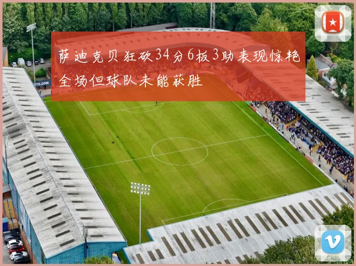 萨迪克贝狂砍34分6板3助表现惊艳全场但球队未能获胜