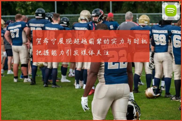 贺希宁展现超越前辈的实力与时机把握能力引发媒体关注