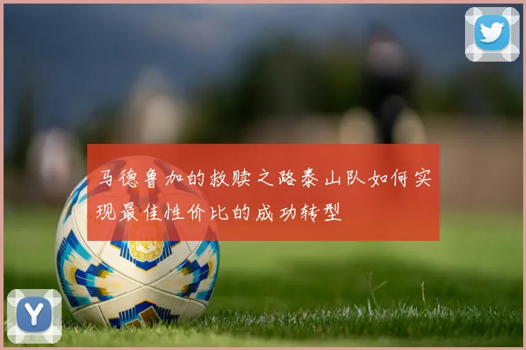 马德鲁加的救赎之路泰山队如何实现最佳性价比的成功转型