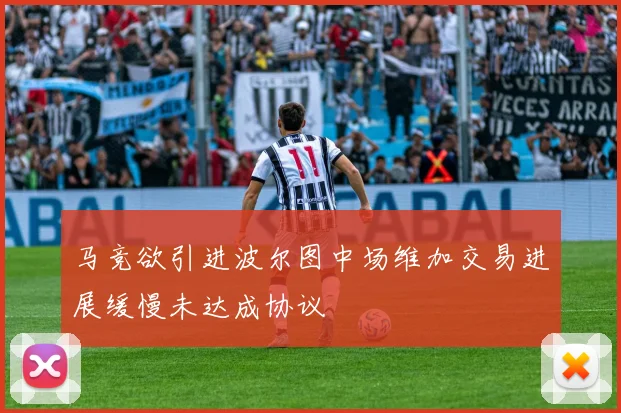 马竞欲引进波尔图中场维加交易进展缓慢未达成协议
