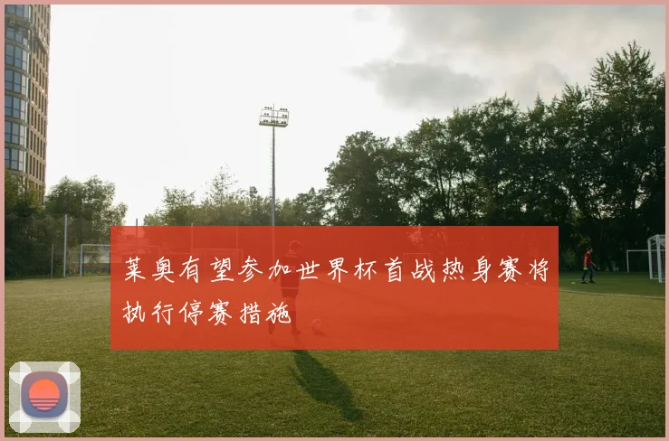 莱奥有望参加世界杯首战热身赛将执行停赛措施